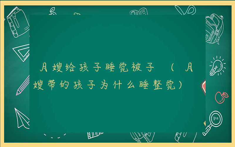 月嫂给孩子睡觉被子 (月嫂带的孩子为什么睡整觉)